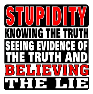 Stupidity - Knowing the Truth Seeing Evidence of the Truth and Believing the Lie