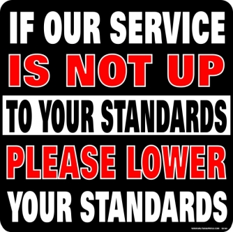 If Our Service In Not Up To Your Standards Please Lower Your Standards